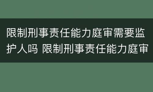 限制刑事责任能力庭审需要监护人吗 限制刑事责任能力庭审需要监护人吗怎么办