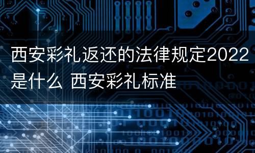西安彩礼返还的法律规定2022是什么 西安彩礼标准