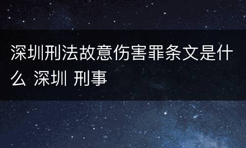 深圳刑法故意伤害罪条文是什么 深圳 刑事