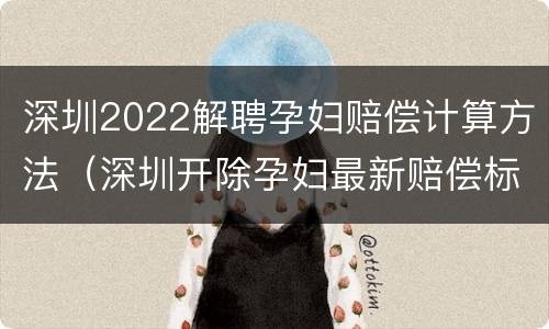 深圳2022解聘孕妇赔偿计算方法（深圳开除孕妇最新赔偿标准）