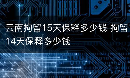 云南拘留15天保释多少钱 拘留14天保释多少钱
