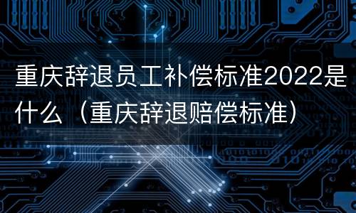 重庆辞退员工补偿标准2022是什么（重庆辞退赔偿标准）