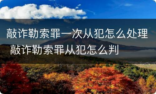 敲诈勒索罪一次从犯怎么处理 敲诈勒索罪从犯怎么判