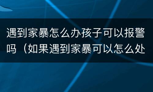 遇到家暴怎么办孩子可以报警吗（如果遇到家暴可以怎么处理）