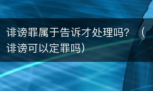 诽谤罪属于告诉才处理吗？（诽谤可以定罪吗）