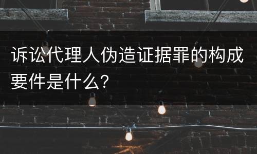 诉讼代理人伪造证据罪的构成要件是什么？