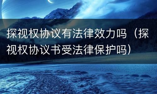 探视权协议有法律效力吗（探视权协议书受法律保护吗）