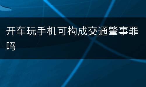 开车玩手机可构成交通肇事罪吗