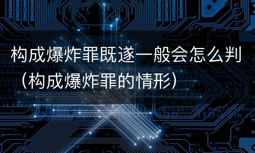 构成爆炸罪既遂一般会怎么判（构成爆炸罪的情形）