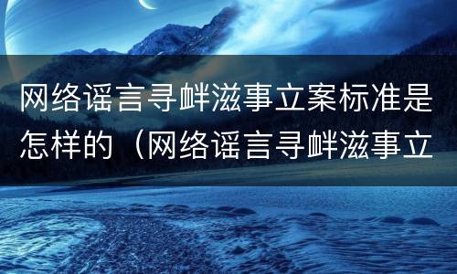 网络谣言寻衅滋事立案标准是怎样的（网络谣言寻衅滋事立案标准是怎样的呢）