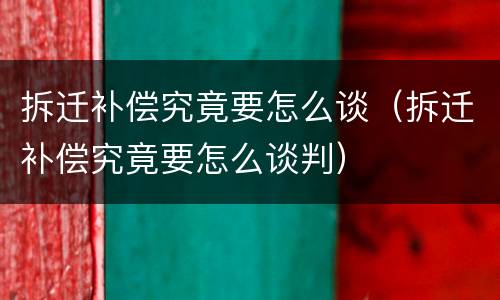 拆迁补偿究竟要怎么谈（拆迁补偿究竟要怎么谈判）
