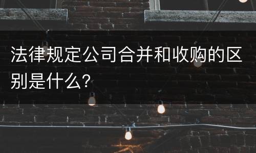 法律规定公司合并和收购的区别是什么？
