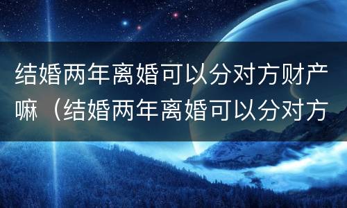 结婚两年离婚可以分对方财产嘛（结婚两年离婚可以分对方财产嘛）