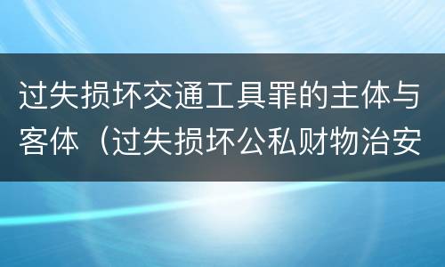 过失损坏交通工具罪的主体与客体（过失损坏公私财物治安处罚法规定）