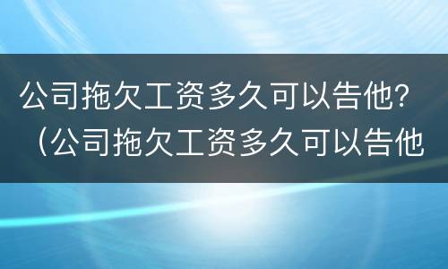 公司拖欠工资多久可以告他？（公司拖欠工资多久可以告他们）