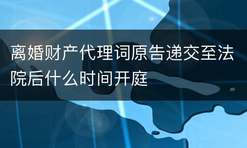 离婚财产代理词原告递交至法院后什么时间开庭