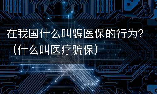 在我国什么叫骗医保的行为？（什么叫医疗骗保）