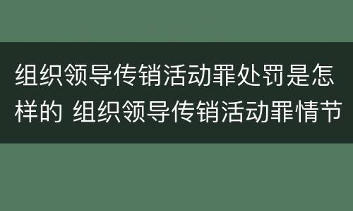 组织领导传销活动罪处罚是怎样的 组织领导传销活动罪情节严重如何认定?