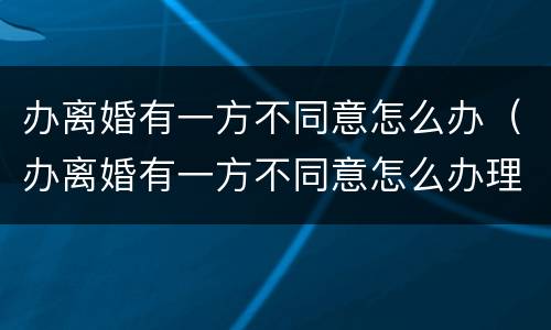 办离婚有一方不同意怎么办（办离婚有一方不同意怎么办理）
