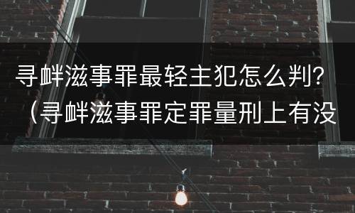 寻衅滋事罪最轻主犯怎么判？（寻衅滋事罪定罪量刑上有没有从犯主犯）