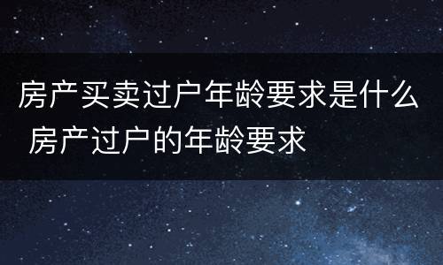 房产买卖过户年龄要求是什么 房产过户的年龄要求