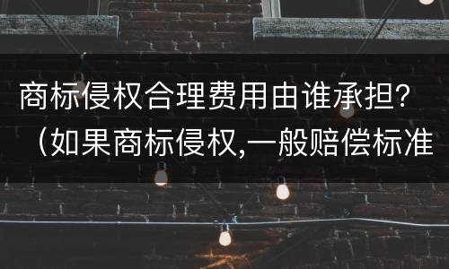 商标侵权合理费用由谁承担？（如果商标侵权,一般赔偿标准）