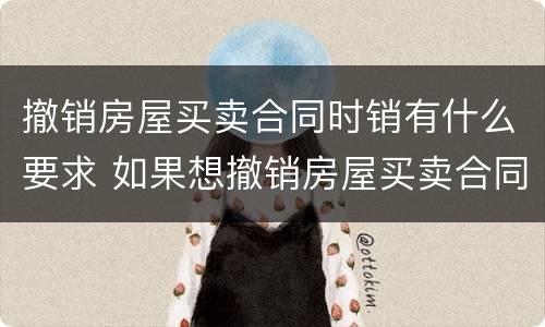 撤销房屋买卖合同时销有什么要求 如果想撤销房屋买卖合同应当怎样操作
