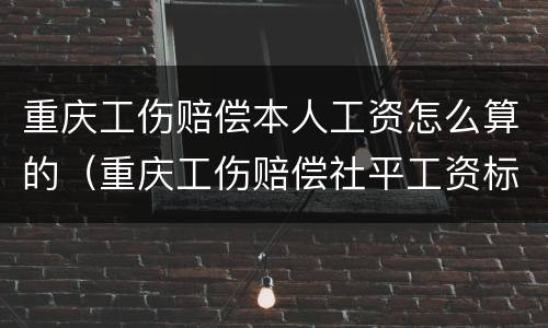重庆工伤赔偿本人工资怎么算的（重庆工伤赔偿社平工资标准）