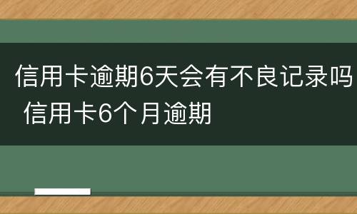 信用卡逾期6天会有不良记录吗 信用卡6个月逾期
