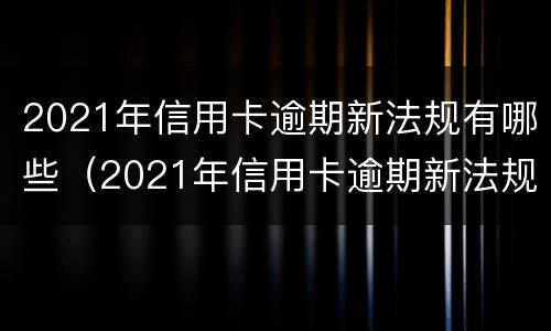 2021年信用卡逾期新法规有哪些（2021年信用卡逾期新法规有哪些问题）
