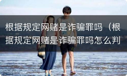 根据规定网赌是诈骗罪吗（根据规定网赌是诈骗罪吗怎么判刑）
