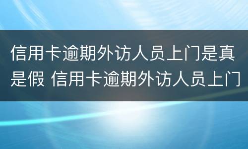 信用卡逾期外访人员上门是真是假 信用卡逾期外访人员上门是真是假啊