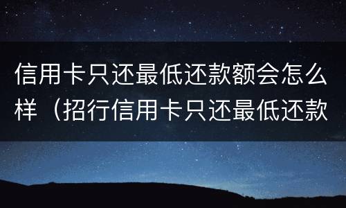 信用卡只还最低还款额会怎么样（招行信用卡只还最低还款额会怎么样）