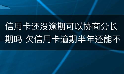 信用卡还没逾期可以协商分长期吗 欠信用卡逾期半年还能不能协商