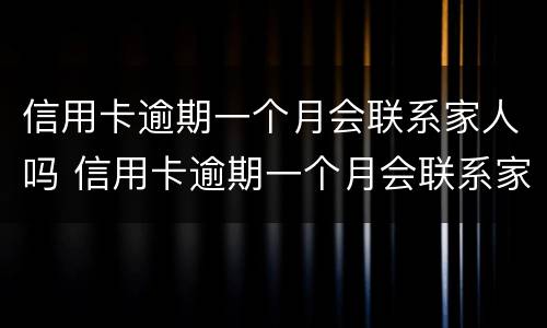信用卡逾期一个月会联系家人吗 信用卡逾期一个月会联系家人吗怎么办