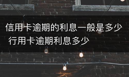 信用卡逾期的利息一般是多少 行用卡逾期利息多少