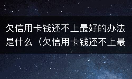 欠信用卡钱还不上最好的办法是什么（欠信用卡钱还不上最好的办法是什么意思）