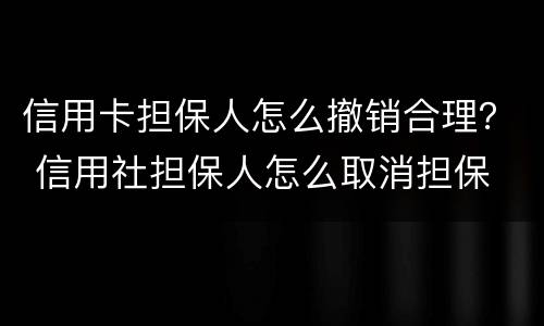 信用卡担保人怎么撤销合理？ 信用社担保人怎么取消担保