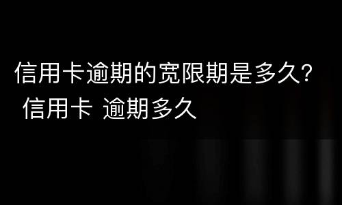 信用卡逾期的宽限期是多久？ 信用卡 逾期多久