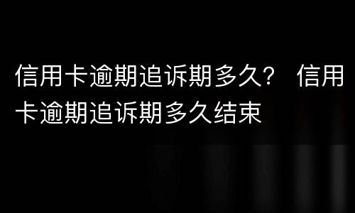 信用卡逾期追诉期多久？ 信用卡逾期追诉期多久结束