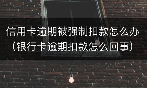 信用卡逾期被强制扣款怎么办（银行卡逾期扣款怎么回事）