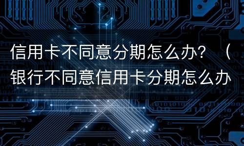 信用卡不同意分期怎么办？（银行不同意信用卡分期怎么办）