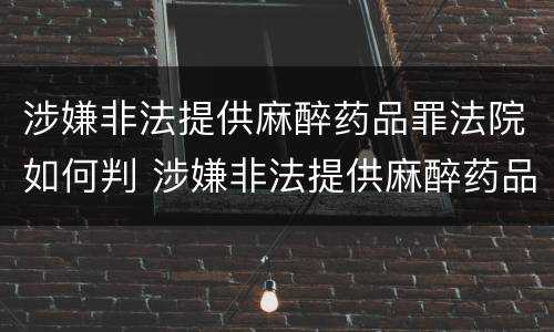 涉嫌非法提供麻醉药品罪法院如何判 涉嫌非法提供麻醉药品罪法院如何判决