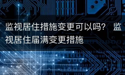 监视居住措施变更可以吗？ 监视居住届满变更措施