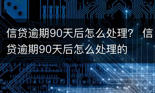 信贷逾期90天后怎么处理？ 信贷逾期90天后怎么处理的