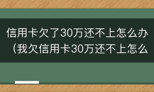 信用卡欠了30万还不上怎么办（我欠信用卡30万还不上怎么办）