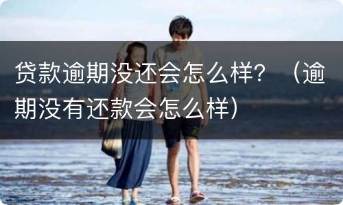 贷款逾期没还会怎么样？（逾期没有还款会怎么样）