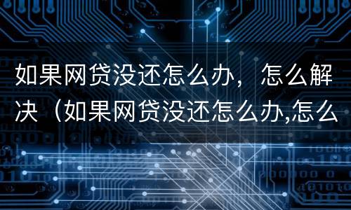 如果网贷没还怎么办，怎么解决（如果网贷没还怎么办,怎么解决呢）