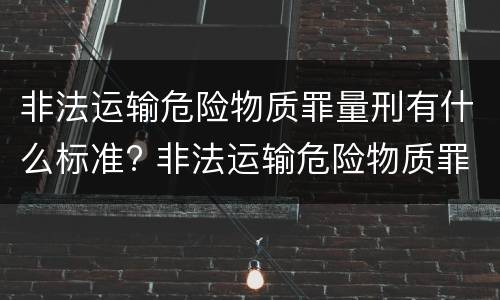 非法运输危险物质罪量刑有什么标准? 非法运输危险物质罪量刑有什么标准吗