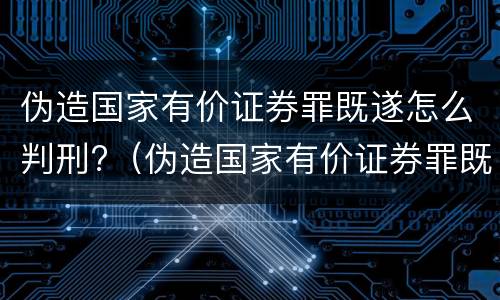 伪造国家有价证券罪既遂怎么判刑?（伪造国家有价证券罪既遂怎么判刑的）